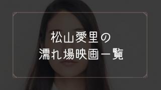 松山愛里の濡れ場が観れる映画まとめ一覧