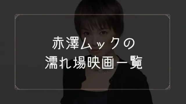 赤澤ムックの濡れ場が観れる映画まとめ一覧