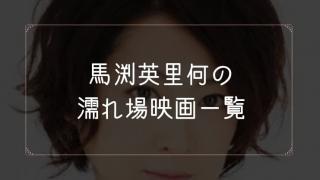 馬渕英里何の濡れ場が観れる映画まとめ一覧
