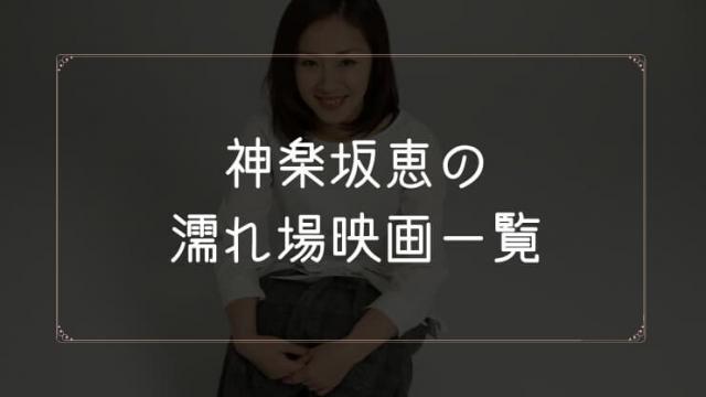 神楽坂恵の濡れ場が観れる映画まとめ一覧