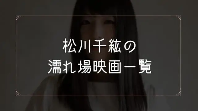 松川千紘の濡れ場が観れる映画まとめ一覧