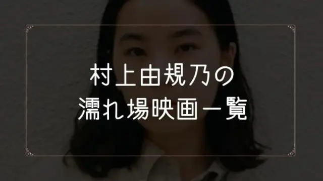 村上由規乃の濡れ場が観れる映画まとめ一覧