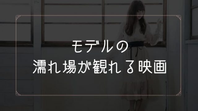 モデルの濡れ場が観れる映画一覧
