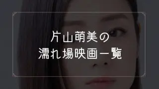 片山萌美の濡れ場が観れる映画一覧