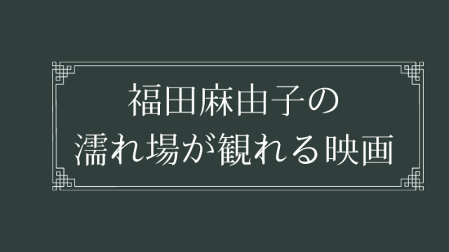福田麻由子の濡れ場が観れる映画まとめ一覧
