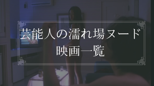 芸能人がヌードになった濡れ場シーン総まとめ
